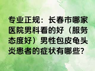 专业正规：长春市哪家医院男科看的好（服务态度好）男性包皮龟头炎患者的症状有哪些？