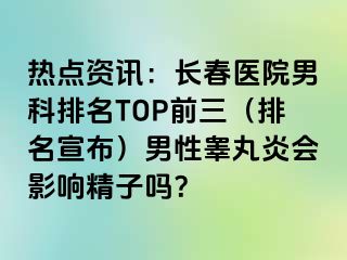 热点资讯：长春医院男科排名TOP前三（排名宣布）男性睾丸炎会影响精子吗？