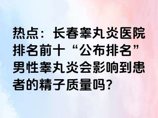 热点：长春睾丸炎医院排名前十“公布排名”男性睾丸炎会影响到患者的精子质量吗？