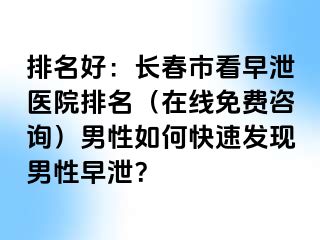 排名好：长春市看早泄医院排名（在线免费咨询）男性如何快速发现男性早泄？