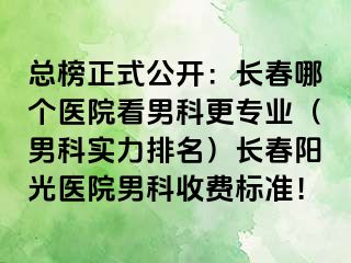 总榜正式公开：长春哪个医院看男科更专业（男科实力排名）长春阳光医院男科收费标准！