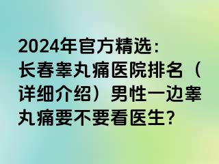 2024年官方精选：长春睾丸痛医院排名（详细介绍）男性一边睾丸痛要不要看医生？