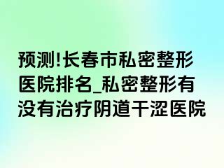 预测!长春市私密整形医院排名_私密整形有没有治疗阴道干涩医院