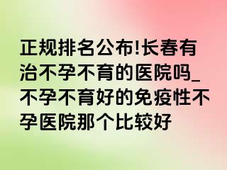 正规排名公布!长春有治不孕不育的医院吗_不孕不育好的免疫性不孕医院那个比较好