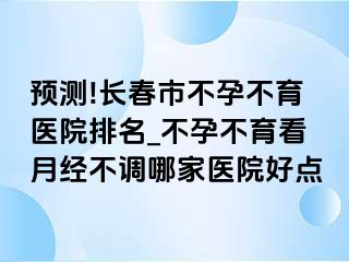 预测!长春市不孕不育医院排名_不孕不育看月经不调哪家医院好点