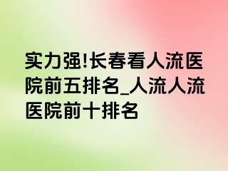 实力强!长春看人流医院前五排名_人流人流医院前十排名