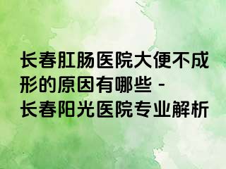 长春肛肠医院大便不成形的原因有哪些 - 长春阳光医院专业解析