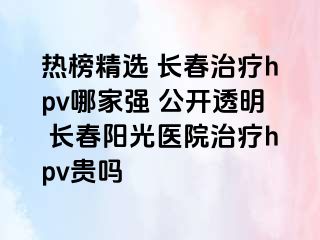 热榜精选 长春治疗hpv哪家强 公开透明 长春阳光医院治疗hpv贵吗