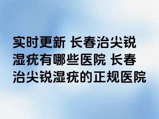 实时更新 长春治尖锐湿疣有哪些医院 长春治尖锐湿疣的正规医院