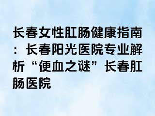 长春女性肛肠健康指南：长春阳光医院专业解析“便血之谜”长春肛肠医院