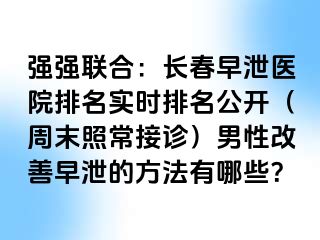 强强联合：长春早泄医院排名实时排名公开（周末照常接诊）男性改善早泄的方法有哪些？