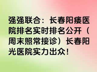 强强联合：长春阳痿医院排名实时排名公开（周末照常接诊）长春阳光医院实力出众！