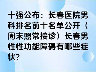 十强公布：长春医院男科排名前十名单公开（周末照常接诊）长春男性性功能障碍有哪些症状？