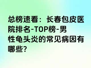 总榜速看：长春包皮医院排名-TOP榜-男性龟头炎的常见病因有哪些？