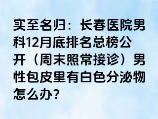 实至名归：长春医院男科12月底排名总榜公开（周末照常接诊）男性包皮里有白色分泌物怎么办？