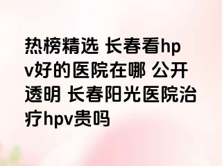 热榜精选 长春看hpv好的医院在哪 公开透明 长春阳光医院治疗hpv贵吗