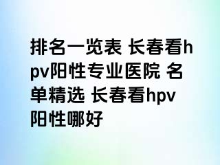 排名一览表 长春看hpv阳性专业医院 名单精选 长春看hpv阳性哪好