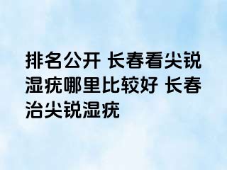 排名公开 长春看尖锐湿疣哪里比较好 长春治尖锐湿疣