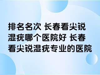 排名名次 长春看尖锐湿疣哪个医院好 长春看尖锐湿疣专业的医院