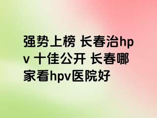 强势上榜 长春治hpv 十佳公开 长春哪家看hpv医院好