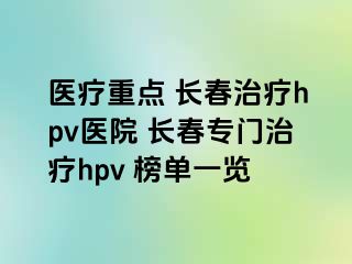 医疗重点 长春治疗hpv医院 长春专门治疗hpv 榜单一览