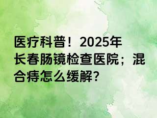 医疗科普！2025年长春肠镜检查医院；混合痔怎么缓解？