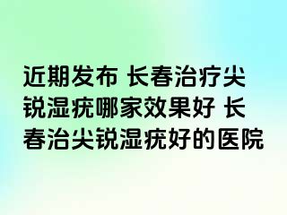 近期发布 长春治疗尖锐湿疣哪家效果好 长春治尖锐湿疣好的医院