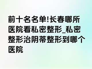 前十名名单!长春哪所医院看私密整形_私密整形治阴蒂整形到哪个医院