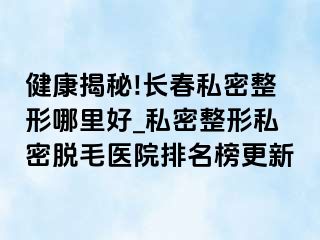 健康揭秘!长春私密整形哪里好_私密整形私密脱毛医院排名榜更新