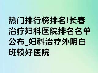 热门排行榜排名!长春治疗妇科医院排名名单公布_妇科治疗外阴白斑较好医院