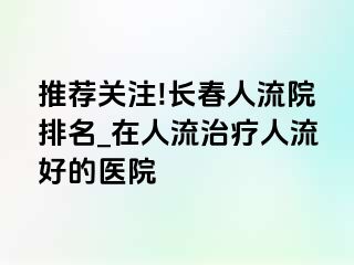 推荐关注!长春人流院排名_在人流治疗人流好的医院