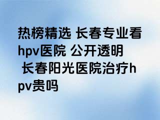 热榜精选 长春专业看hpv医院 公开透明 长春阳光医院治疗hpv贵吗