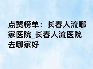 点赞榜单：长春人流哪家医院_长春人流医院去哪家好