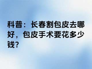 科普：长春割包皮去哪好，包皮手术要花多少钱？