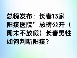 总榜发布：长春13家阳痿医院”总榜公开（周末不放假）长春男性如何判断阳痿？