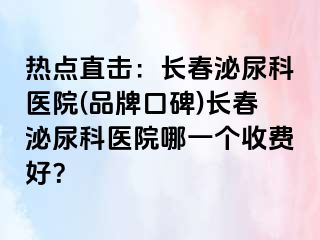 热点直击：长春泌尿科医院(品牌口碑)长春泌尿科医院哪一个收费好？