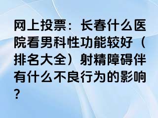 网上投票：长春什么医院看男科性功能较好（排名大全）射精障碍伴有什么不良行为的影响？