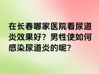 在长春哪家医院看尿道炎效果好？男性使如何感染尿道炎的呢？