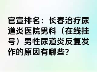 官宣排名：长春治疗尿道炎医院男科（在线挂号）男性尿道炎反复发作的原因有哪些？