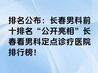 排名公布：长春男科前十排名“公开亮相”长春看男科定点诊疗医院排行榜！