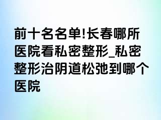 前十名名单!长春哪所医院看私密整形_私密整形治阴道松弛到哪个医院