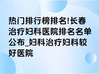 热门排行榜排名!长春治疗妇科医院排名名单公布_妇科治疗妇科较好医院