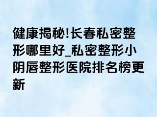 健康揭秘!长春私密整形哪里好_私密整形小阴唇整形医院排名榜更新