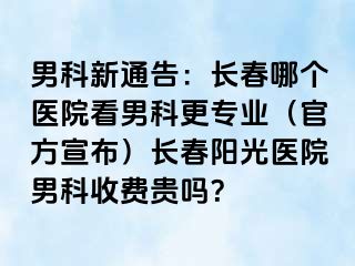 男科新通告：长春哪个医院看男科更专业（官方宣布）长春阳光医院男科收费贵吗？