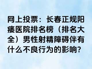 网上投票：长春正规阳痿医院排名榜（排名大全）男性射精障碍伴有什么不良行为的影响？