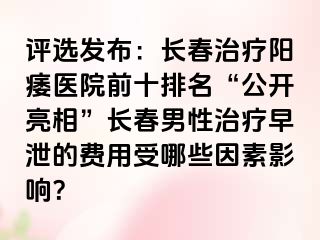 评选发布：长春治疗阳痿医院前十排名“公开亮相”长春男性治疗早泄的费用受哪些因素影响？