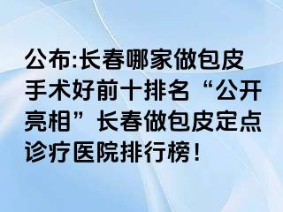 公布:长春哪家做包皮手术好前十排名“公开亮相”长春做包皮定点诊疗医院排行榜！