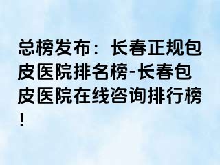 总榜发布：长春正规包皮医院排名榜-长春包皮医院在线咨询排行榜！