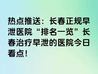 热点推送：长春正规早泄医院“排名一览”长春治疗早泄的医院今日看点！