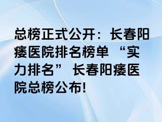 总榜正式公开：长春阳痿医院排名榜单 “实力排名” 长春阳痿医院总榜公布!